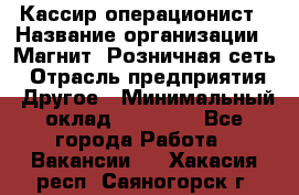 Кассир-операционист › Название организации ­ Магнит, Розничная сеть › Отрасль предприятия ­ Другое › Минимальный оклад ­ 25 000 - Все города Работа » Вакансии   . Хакасия респ.,Саяногорск г.